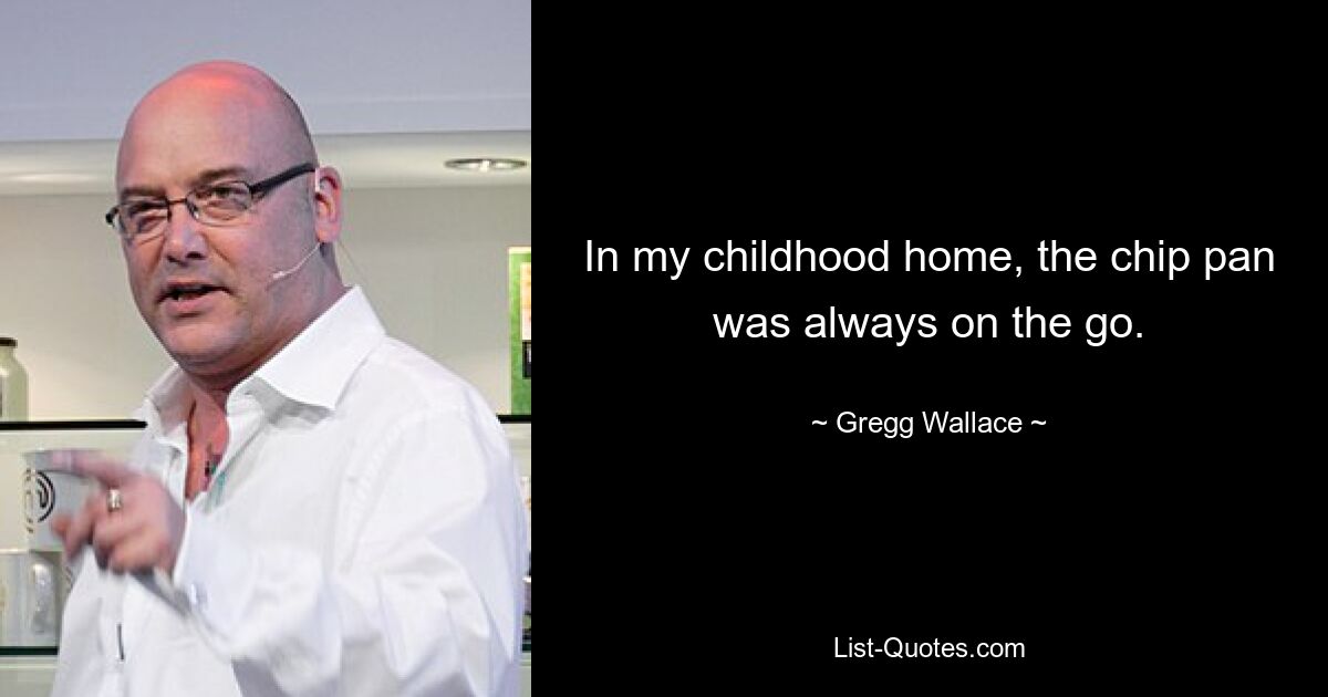 In my childhood home, the chip pan was always on the go. — © Gregg Wallace