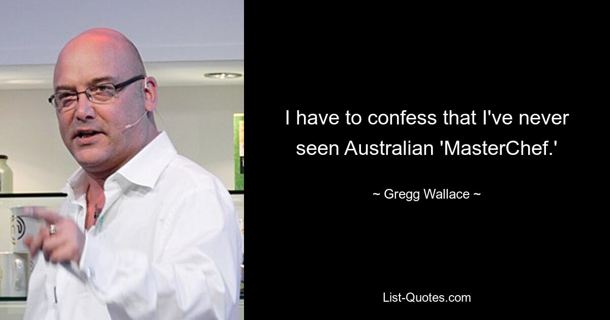 I have to confess that I've never seen Australian 'MasterChef.' — © Gregg Wallace