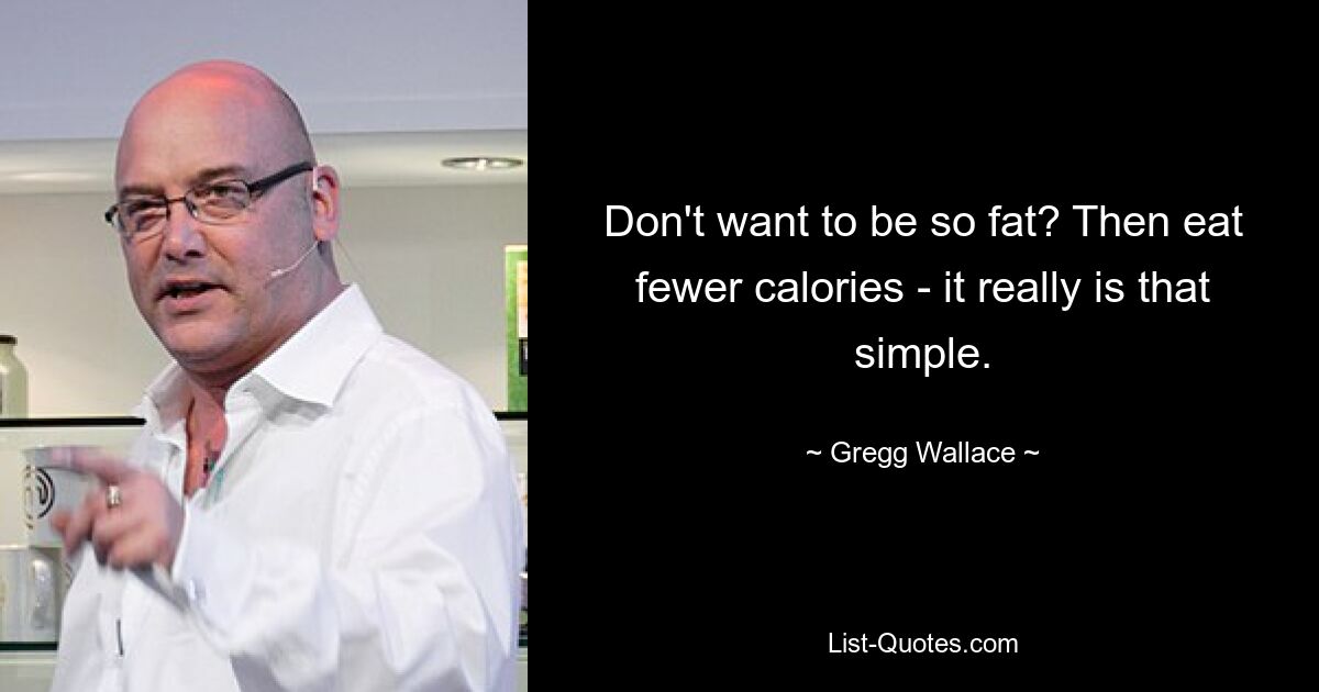 Don't want to be so fat? Then eat fewer calories - it really is that simple. — © Gregg Wallace