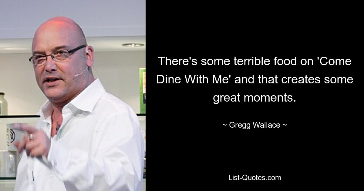 There's some terrible food on 'Come Dine With Me' and that creates some great moments. — © Gregg Wallace