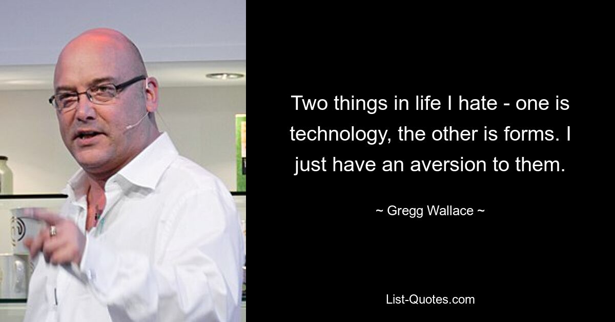 Two things in life I hate - one is technology, the other is forms. I just have an aversion to them. — © Gregg Wallace