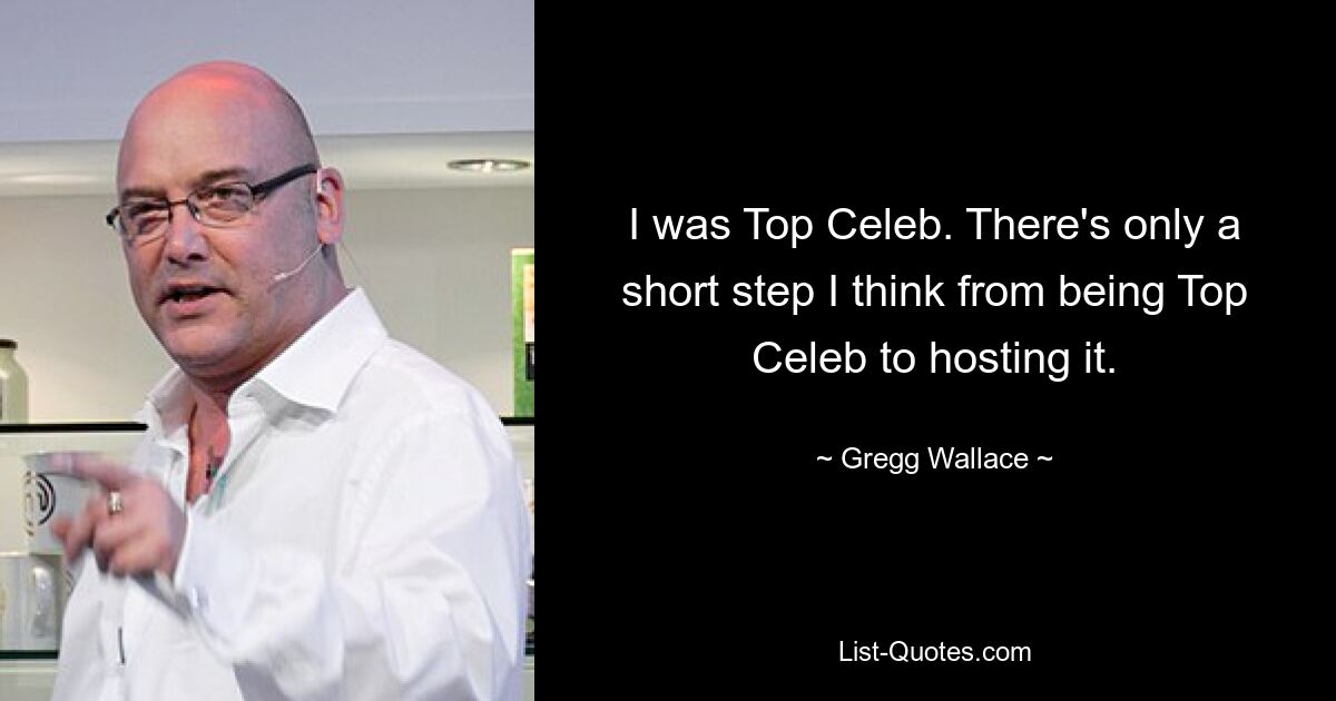 I was Top Celeb. There's only a short step I think from being Top Celeb to hosting it. — © Gregg Wallace