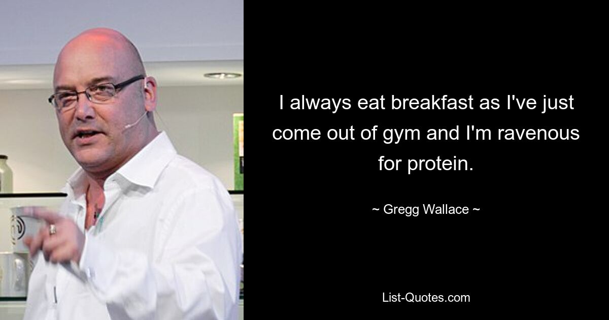 I always eat breakfast as I've just come out of gym and I'm ravenous for protein. — © Gregg Wallace