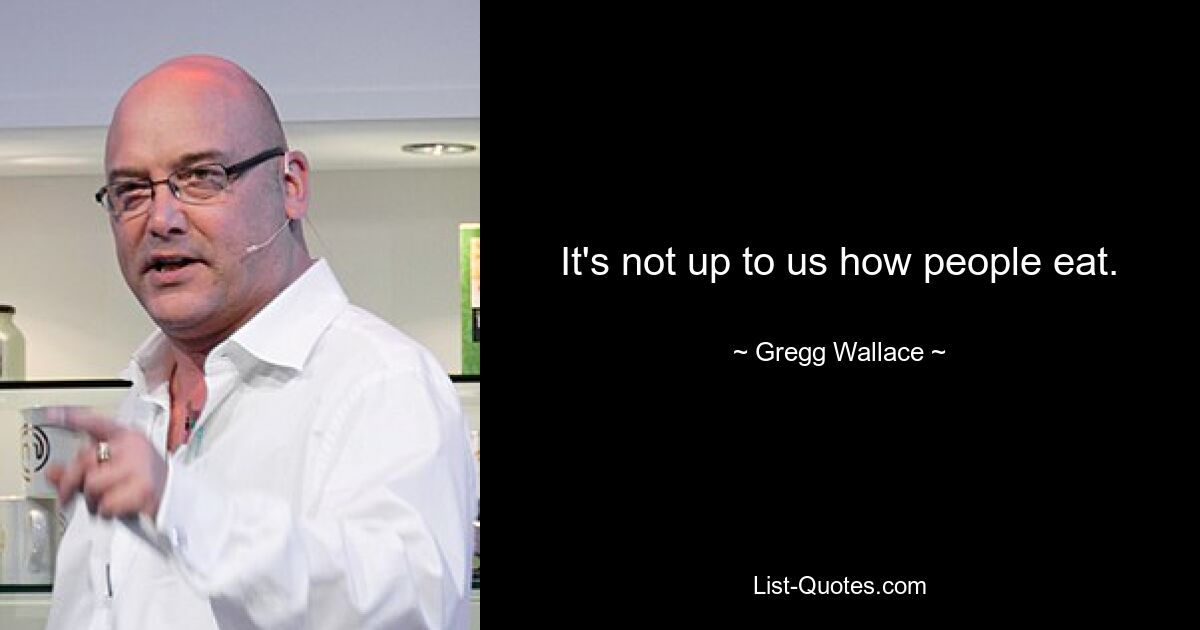 It's not up to us how people eat. — © Gregg Wallace