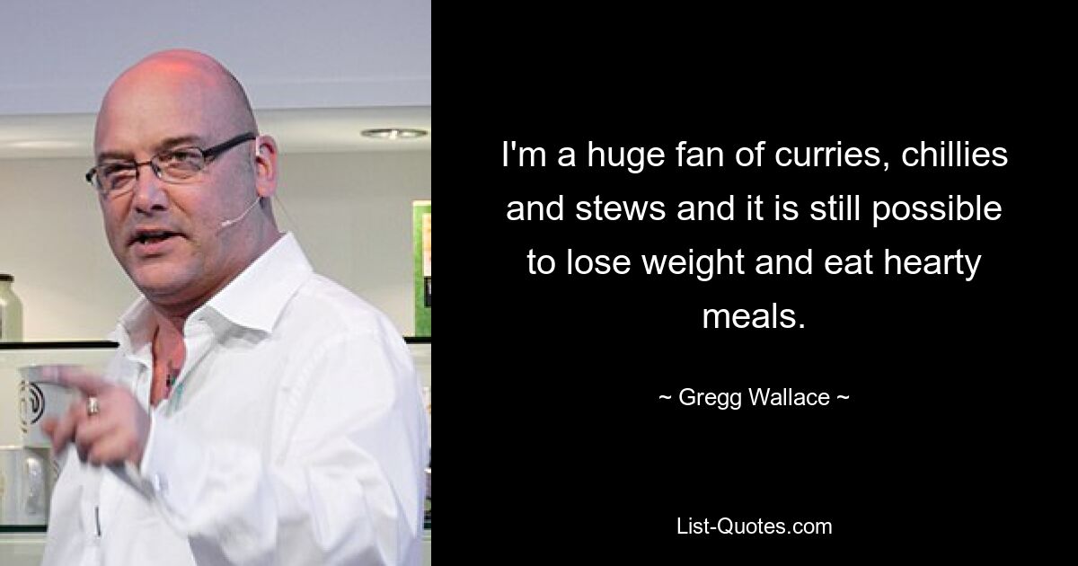 I'm a huge fan of curries, chillies and stews and it is still possible to lose weight and eat hearty meals. — © Gregg Wallace