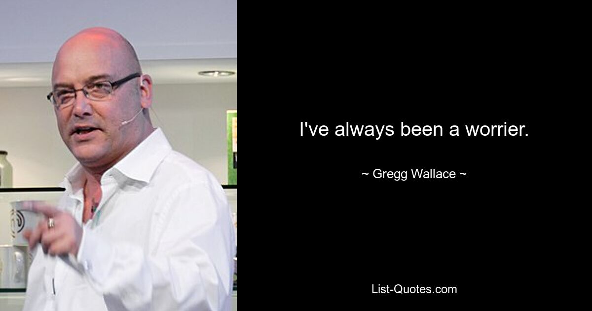 I've always been a worrier. — © Gregg Wallace