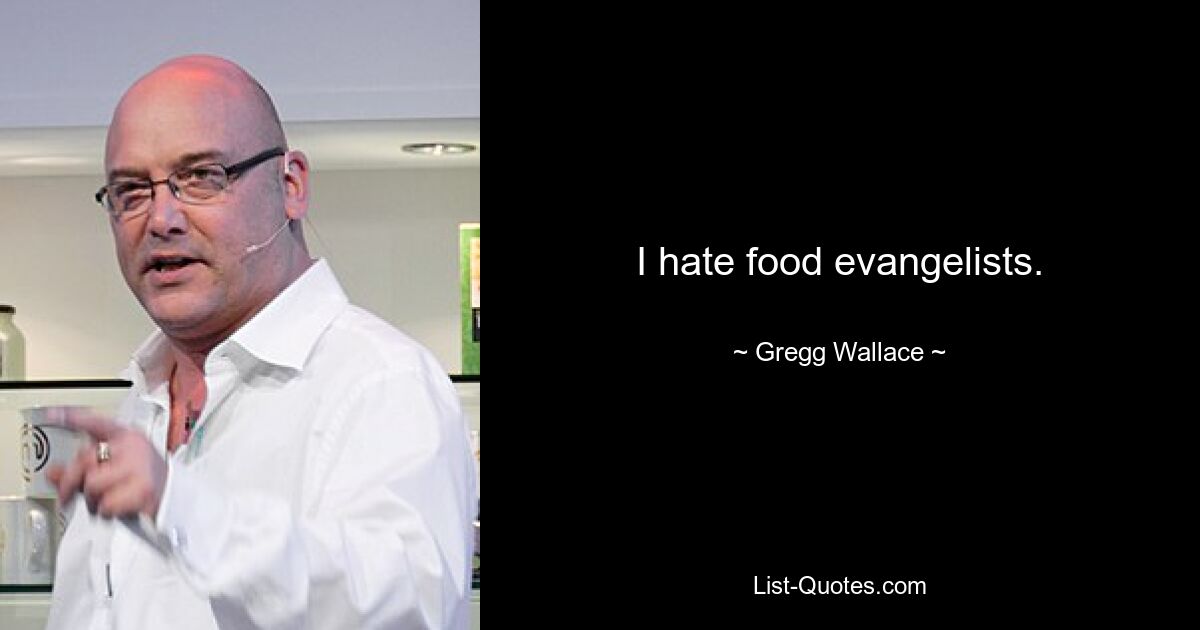 I hate food evangelists. — © Gregg Wallace