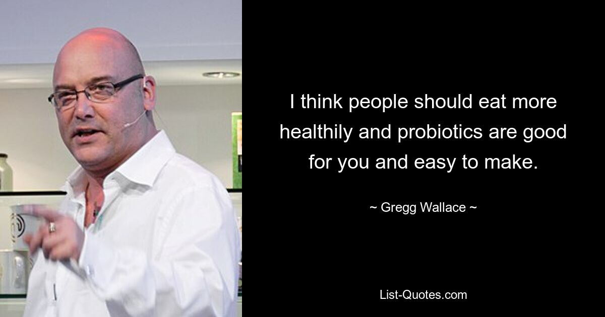 I think people should eat more healthily and probiotics are good for you and easy to make. — © Gregg Wallace