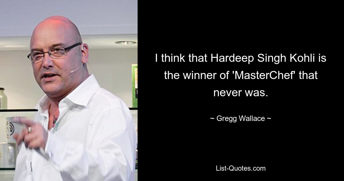 I think that Hardeep Singh Kohli is the winner of 'MasterChef' that never was. — © Gregg Wallace