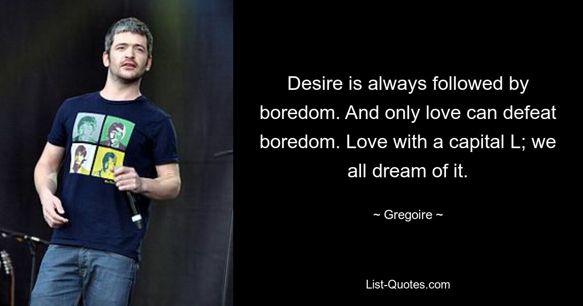 Desire is always followed by boredom. And only love can defeat boredom. Love with a capital L; we all dream of it. — © Gregoire