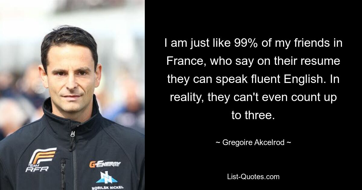 I am just like 99% of my friends in France, who say on their resume they can speak fluent English. In reality, they can't even count up to three. — © Gregoire Akcelrod