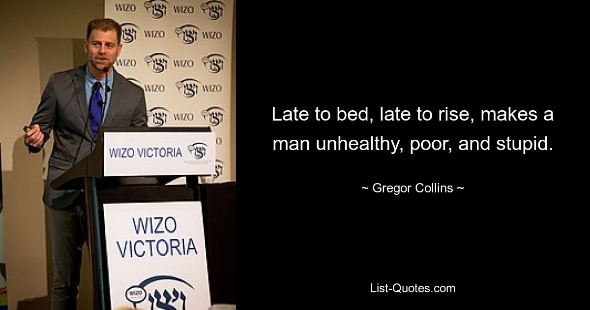 Late to bed, late to rise, makes a man unhealthy, poor, and stupid. — © Gregor Collins