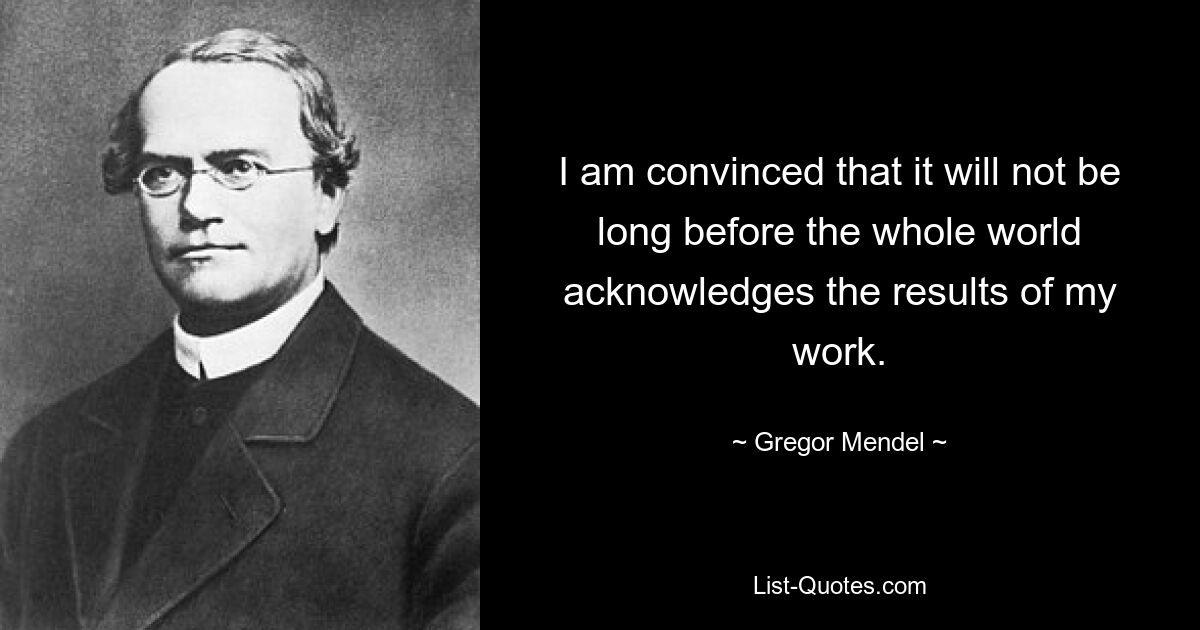 I am convinced that it will not be long before the whole world acknowledges the results of my work. — © Gregor Mendel