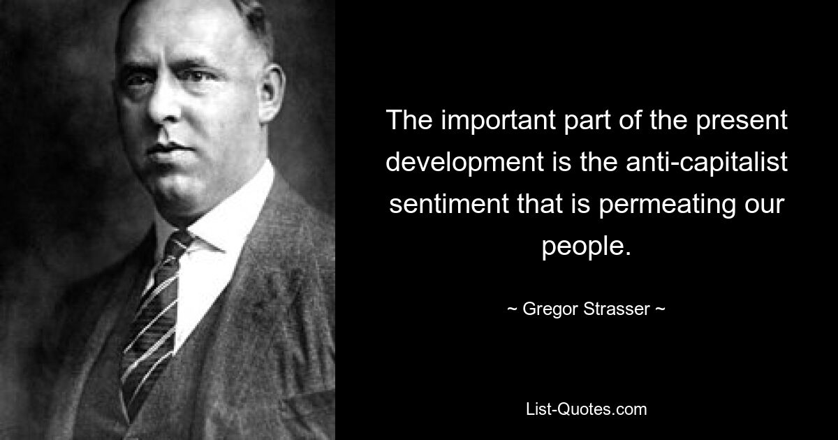 The important part of the present development is the anti-capitalist sentiment that is permeating our people. — © Gregor Strasser