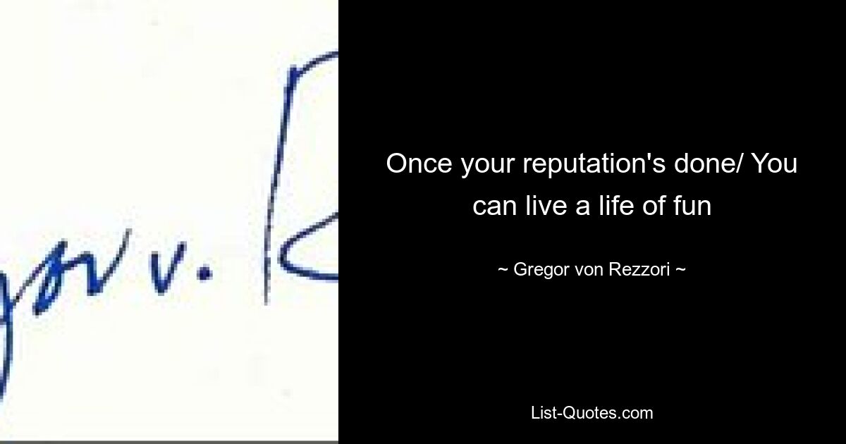 Once your reputation's done/ You can live a life of fun — © Gregor von Rezzori