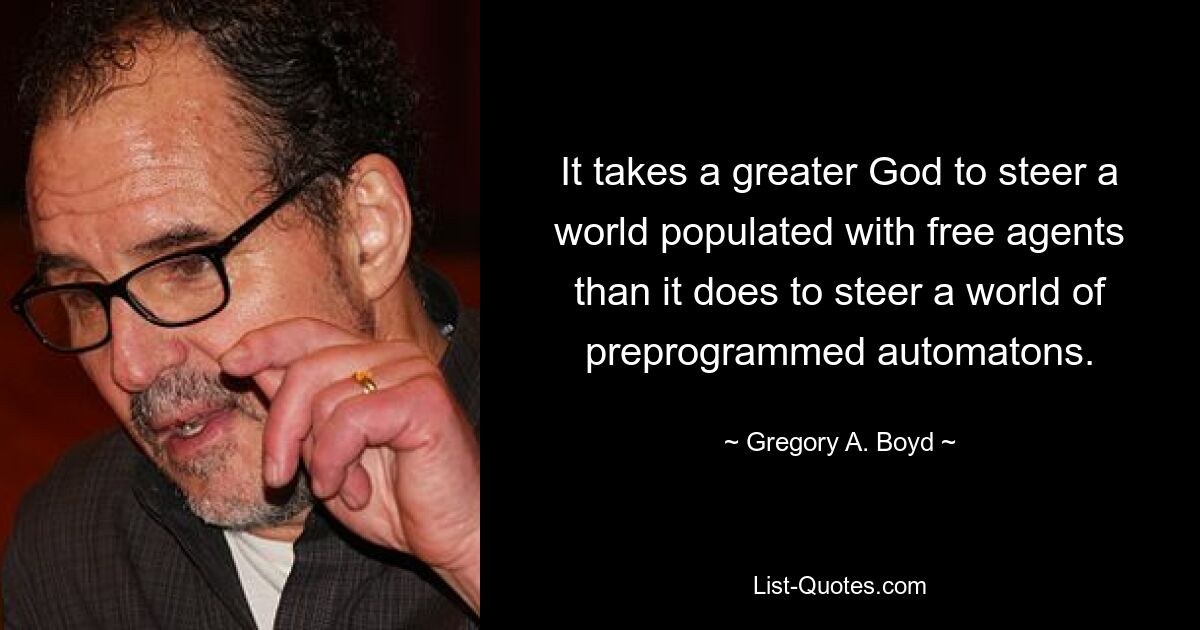 It takes a greater God to steer a world populated with free agents than it does to steer a world of preprogrammed automatons. — © Gregory A. Boyd