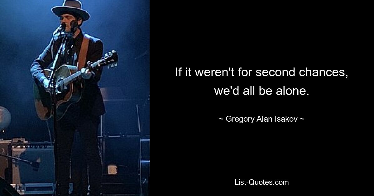 If it weren't for second chances, we'd all be alone. — © Gregory Alan Isakov