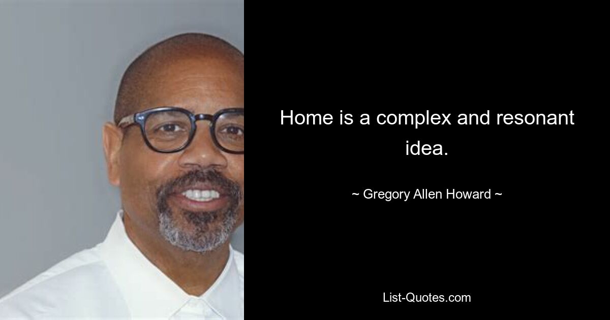 Home is a complex and resonant idea. — © Gregory Allen Howard