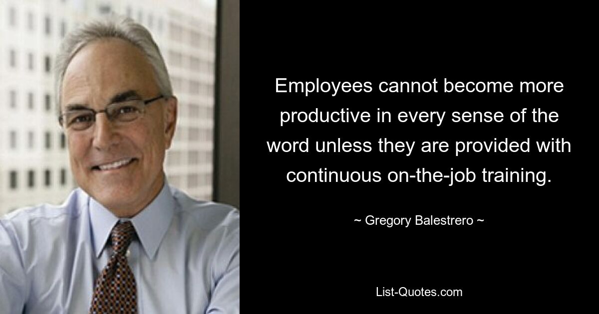 Сотрудники не смогут стать более продуктивными во всех смыслах этого слова, если им не будет предоставлено постоянное обучение на рабочем месте. — © Грегори Балестреро 