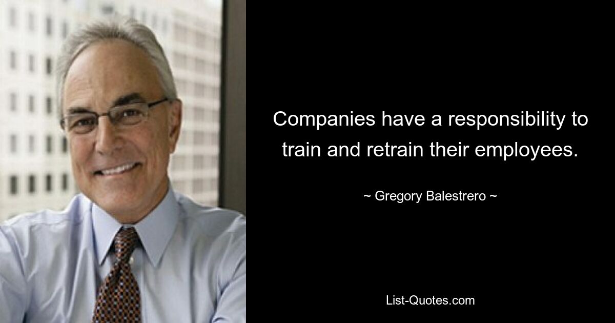 Companies have a responsibility to train and retrain their employees. — © Gregory Balestrero