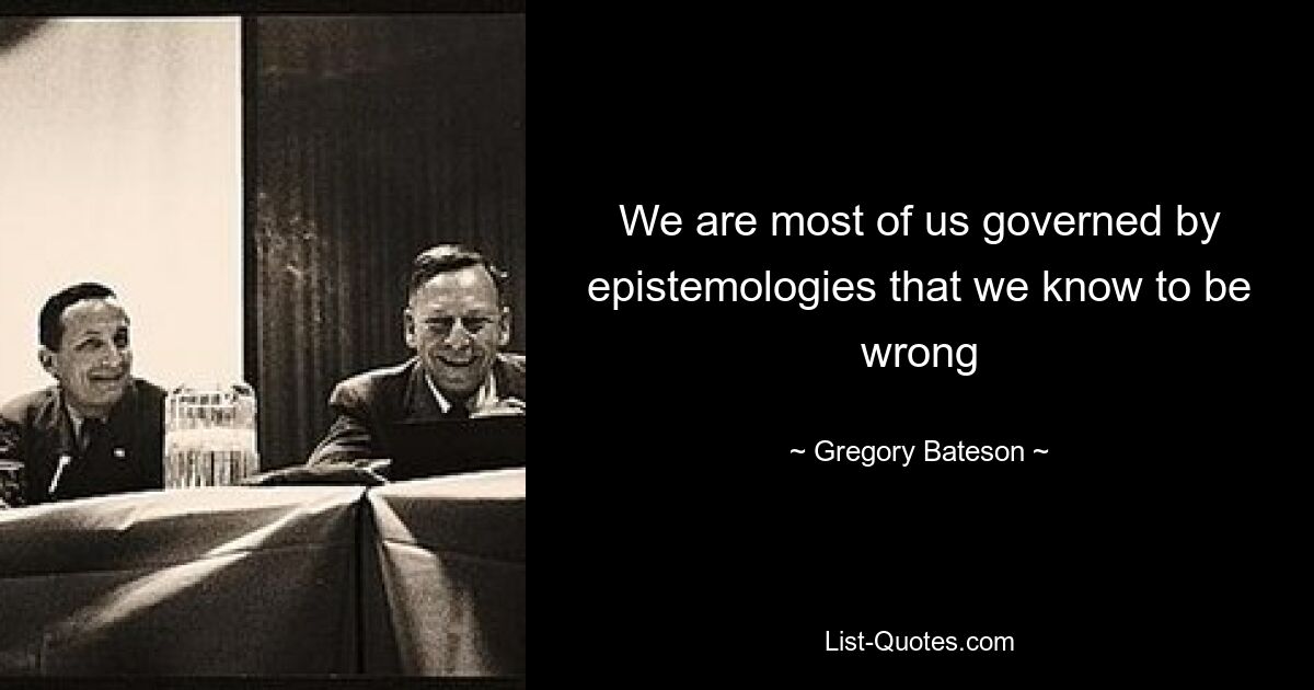 We are most of us governed by epistemologies that we know to be wrong — © Gregory Bateson