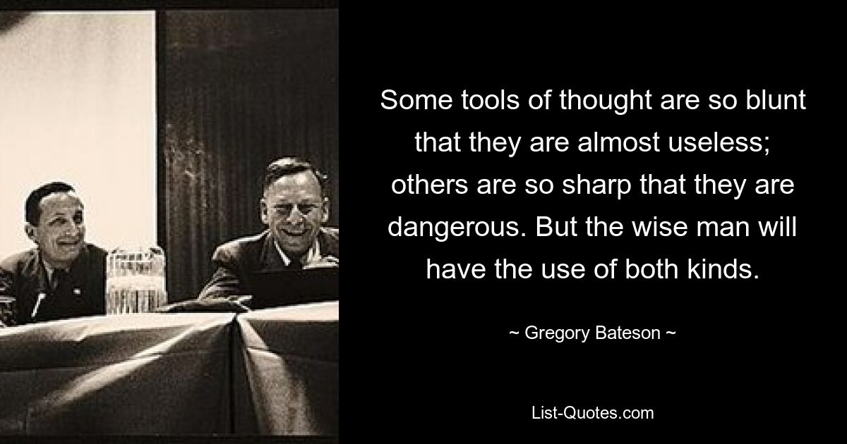 Some tools of thought are so blunt that they are almost useless; others are so sharp that they are dangerous. But the wise man will have the use of both kinds. — © Gregory Bateson