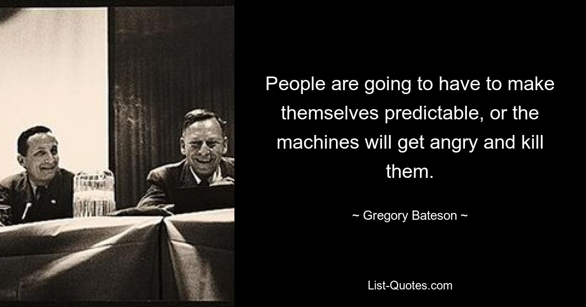 People are going to have to make themselves predictable, or the machines will get angry and kill them. — © Gregory Bateson