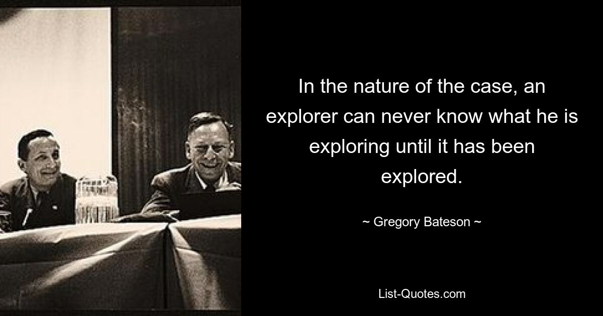 In the nature of the case, an explorer can never know what he is exploring until it has been explored. — © Gregory Bateson