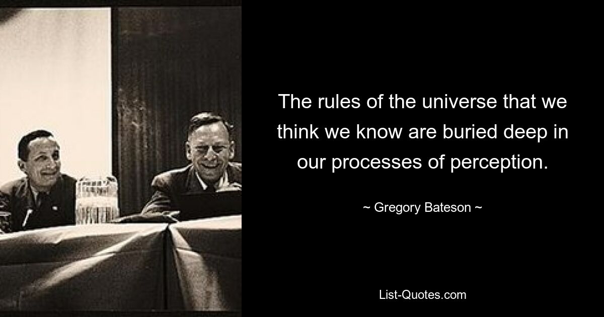 The rules of the universe that we think we know are buried deep in our processes of perception. — © Gregory Bateson