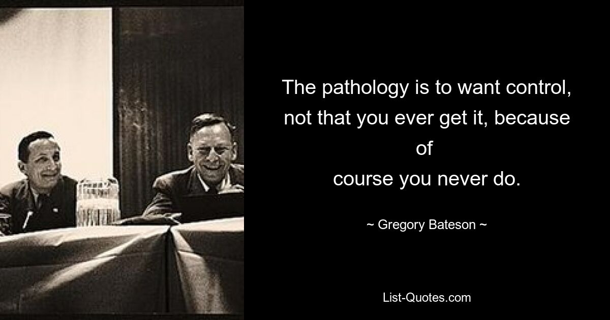 The pathology is to want control, not that you ever get it, because of 
course you never do. — © Gregory Bateson