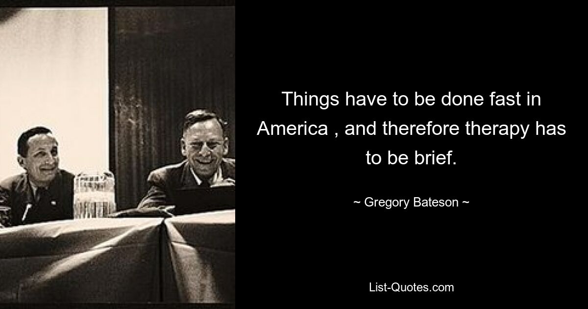 Things have to be done fast in America , and therefore therapy has to be brief. — © Gregory Bateson