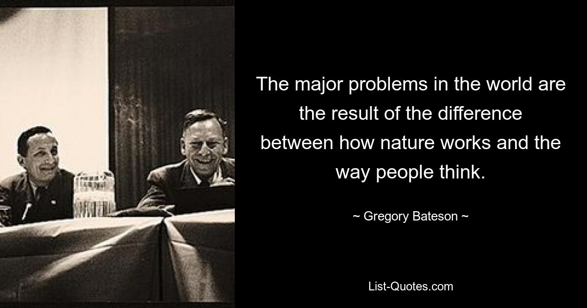 The major problems in the world are the result of the difference between how nature works and the way people think. — © Gregory Bateson