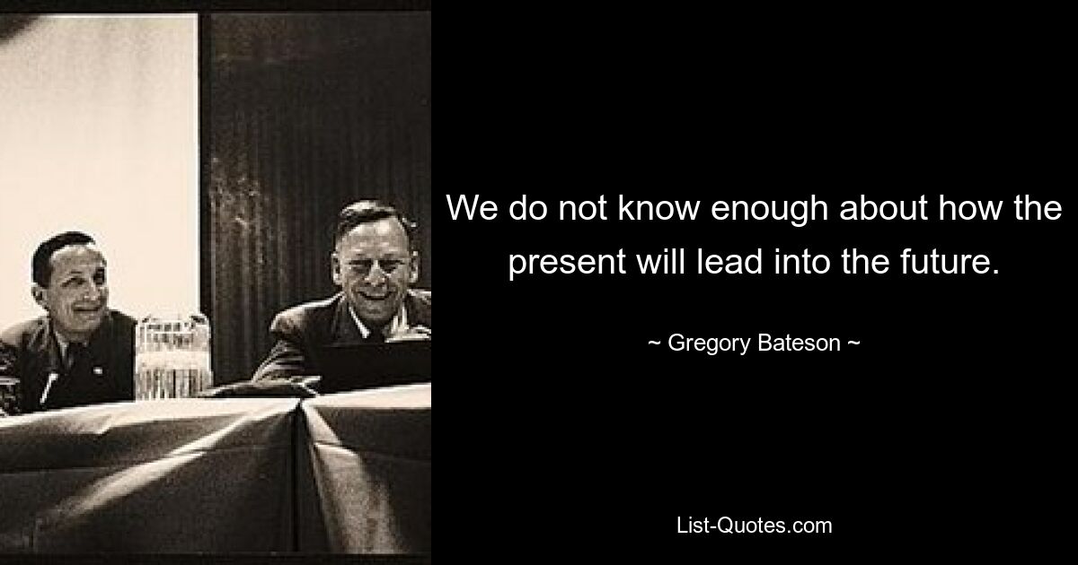 We do not know enough about how the present will lead into the future. — © Gregory Bateson