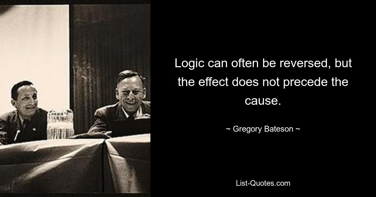 Logic can often be reversed, but the effect does not precede the cause. — © Gregory Bateson