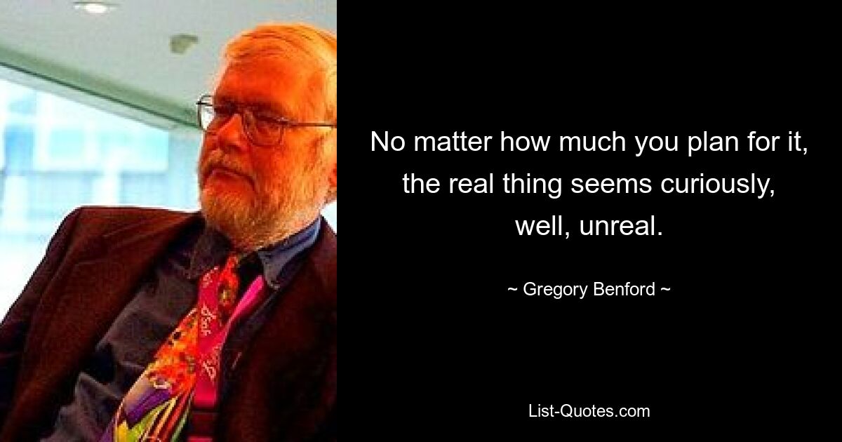 No matter how much you plan for it, the real thing seems curiously, well, unreal. — © Gregory Benford