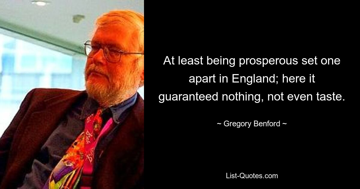 At least being prosperous set one apart in England; here it guaranteed nothing, not even taste. — © Gregory Benford