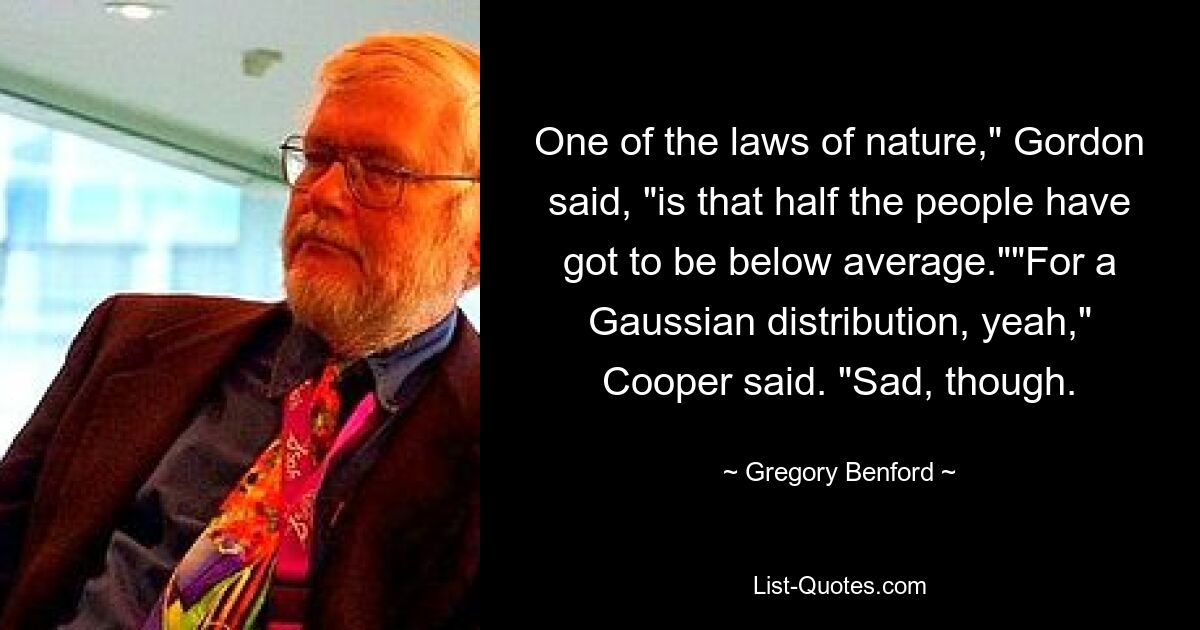 One of the laws of nature," Gordon said, "is that half the people have got to be below average.""For a Gaussian distribution, yeah," Cooper said. "Sad, though. — © Gregory Benford