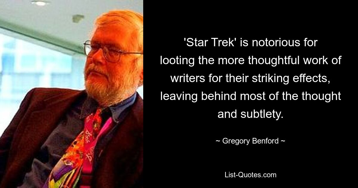 'Star Trek' is notorious for looting the more thoughtful work of writers for their striking effects, leaving behind most of the thought and subtlety. — © Gregory Benford