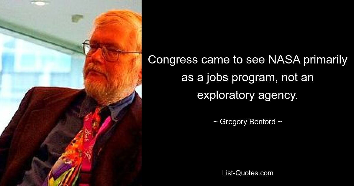 Congress came to see NASA primarily as a jobs program, not an exploratory agency. — © Gregory Benford