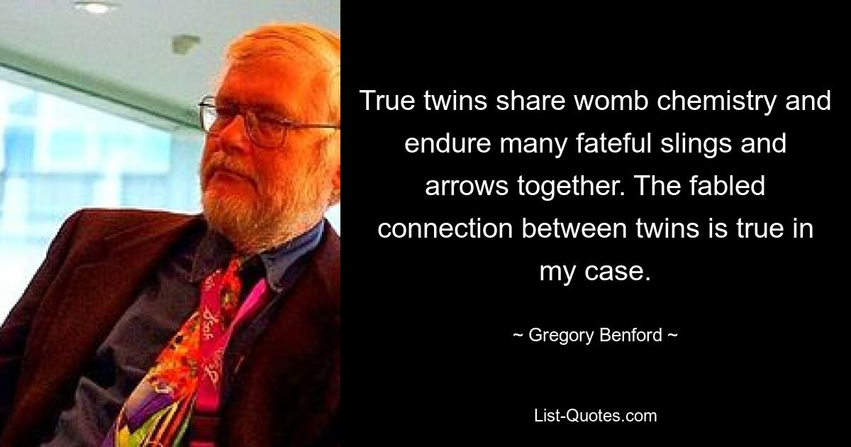 True twins share womb chemistry and endure many fateful slings and arrows together. The fabled connection between twins is true in my case. — © Gregory Benford