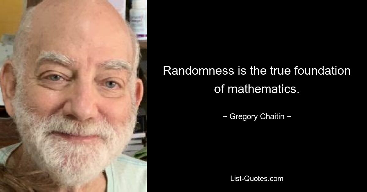 Randomness is the true foundation of mathematics. — © Gregory Chaitin