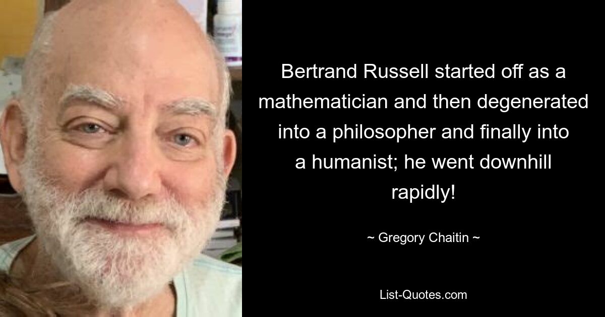 Bertrand Russell started off as a mathematician and then degenerated into a philosopher and finally into a humanist; he went downhill rapidly! — © Gregory Chaitin