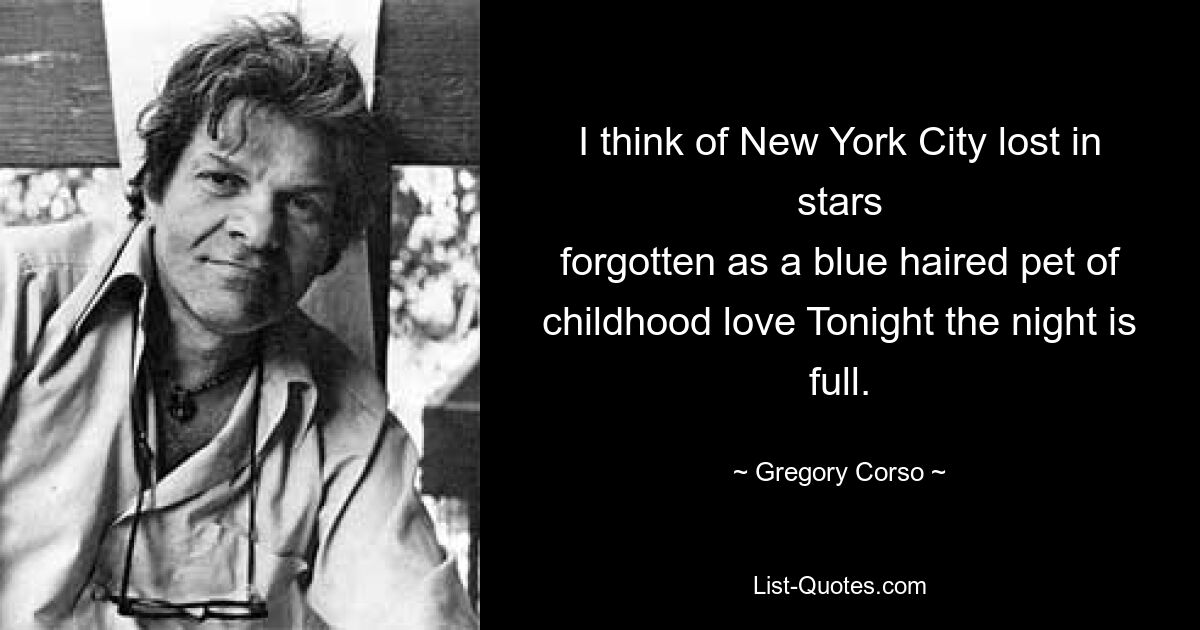 I think of New York City lost in stars
forgotten as a blue haired pet of childhood love Tonight the night is full. — © Gregory Corso