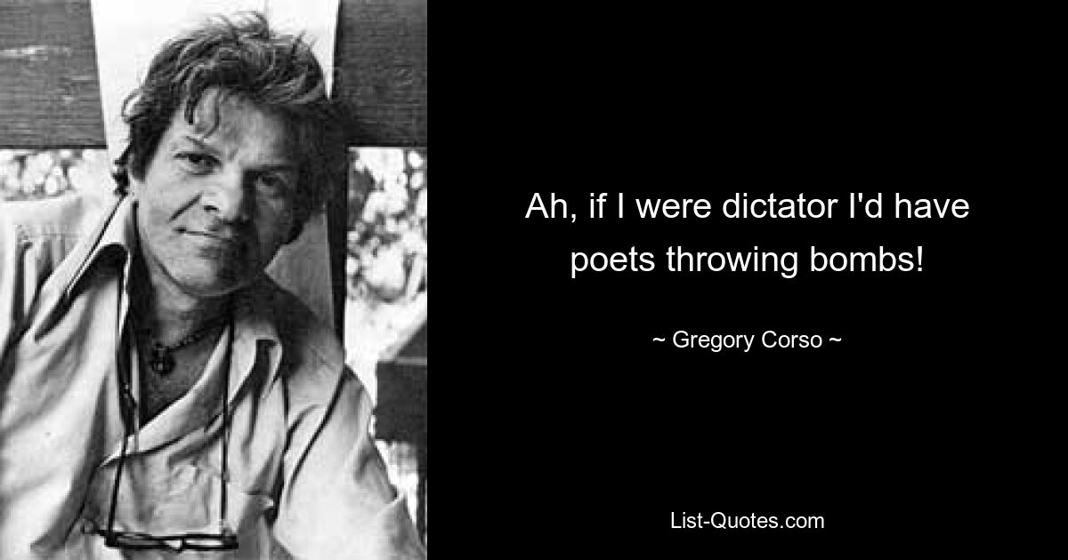 Ah, if I were dictator I'd have poets throwing bombs! — © Gregory Corso