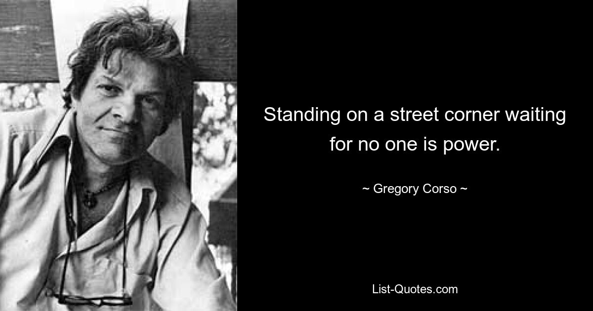 Standing on a street corner waiting for no one is power. — © Gregory Corso