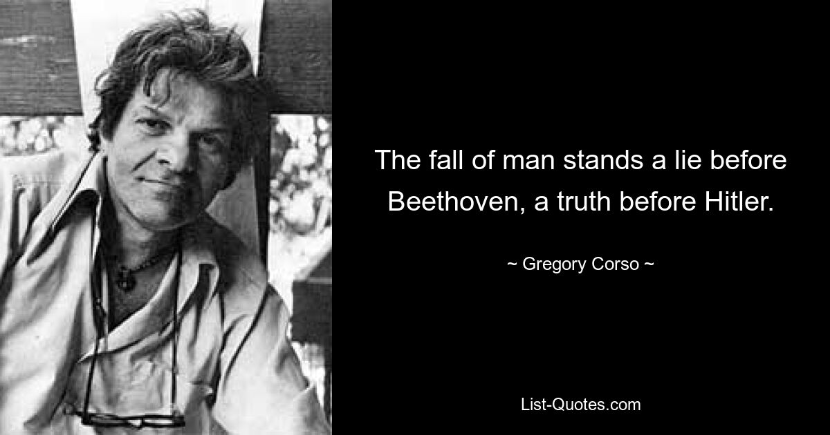 The fall of man stands a lie before Beethoven, a truth before Hitler. — © Gregory Corso