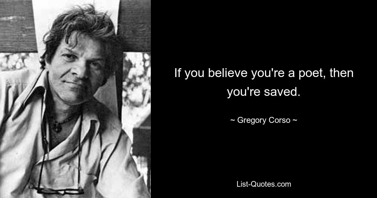 If you believe you're a poet, then you're saved. — © Gregory Corso