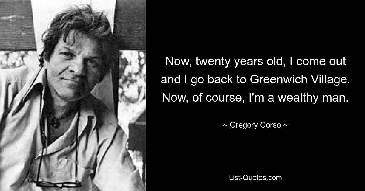 Now, twenty years old, I come out and I go back to Greenwich Village. Now, of course, I'm a wealthy man. — © Gregory Corso