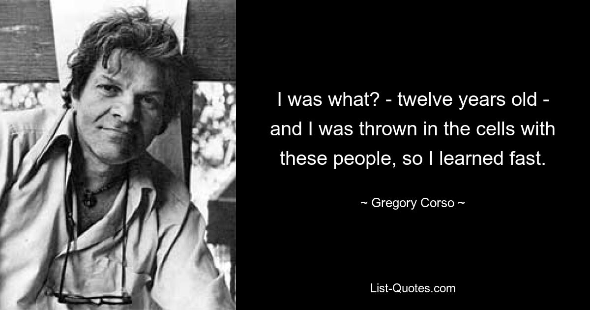 I was what? - twelve years old - and I was thrown in the cells with these people, so I learned fast. — © Gregory Corso