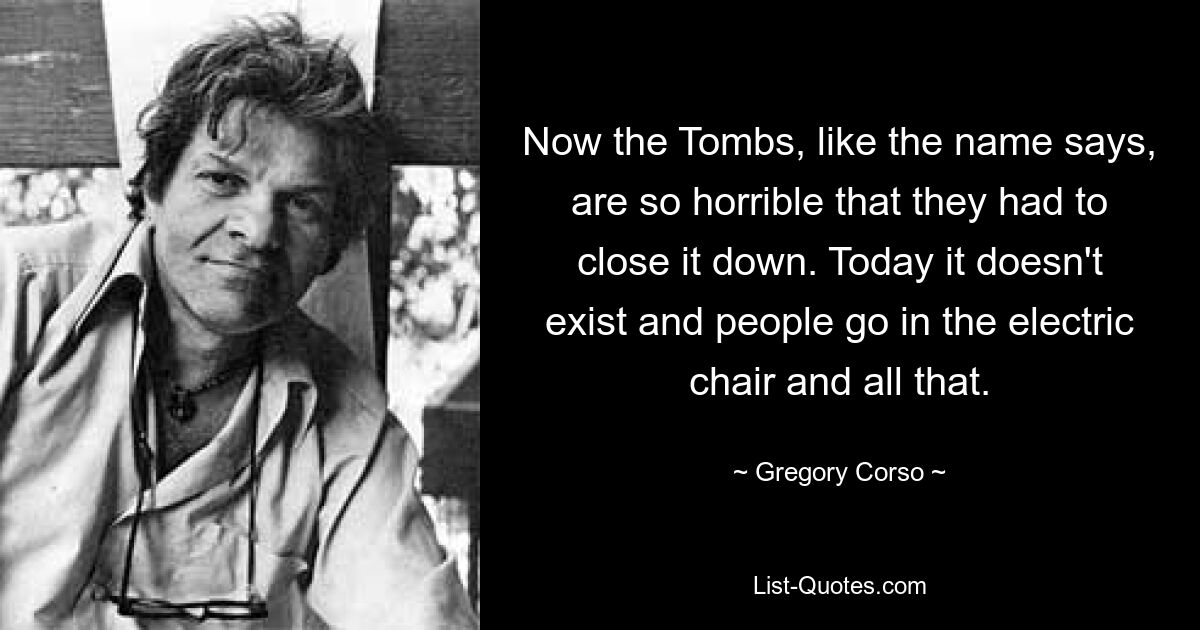 Now the Tombs, like the name says, are so horrible that they had to close it down. Today it doesn't exist and people go in the electric chair and all that. — © Gregory Corso